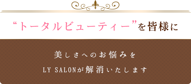 トータルビューティーを皆様に美しさへのお悩みをLY SALONが解消いたします。